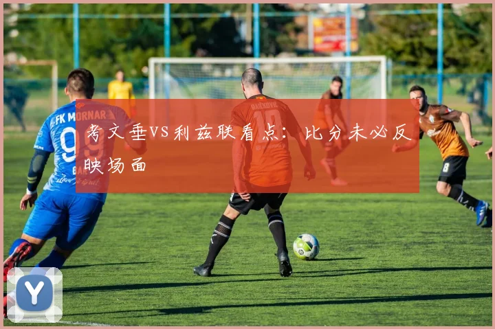 考文垂vs利兹联看点:比分未必反映场面