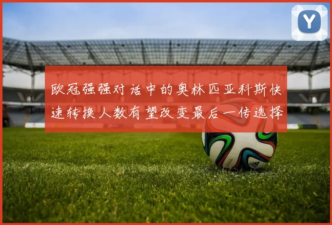 欧冠强强对话中的奥林匹亚科斯快速转换人数有望改变最后一传选择