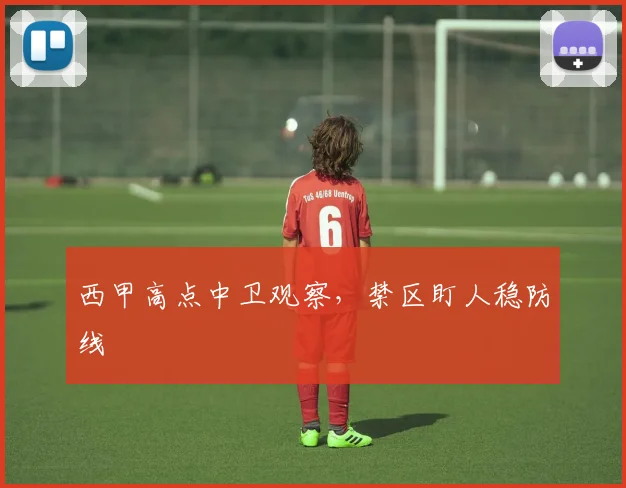 西甲高点中卫观察,禁区盯人稳防线