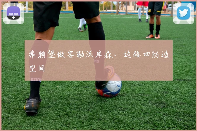 弗赖堡做客勒沃库森，边路回防造空间