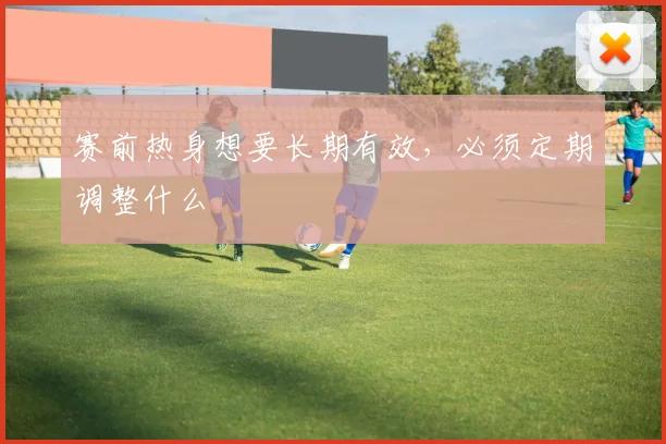 赛前热身想要长期有效，必须定期调整什么