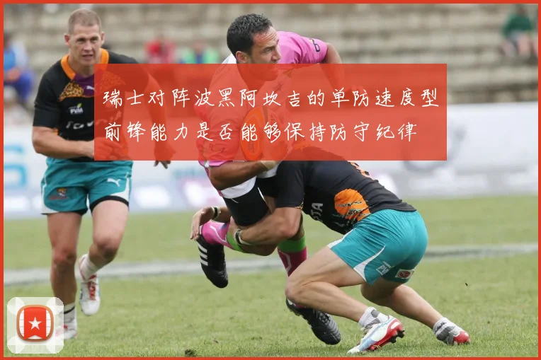 瑞士对阵波黑阿坎吉的单防速度型前锋能力是否能够保持防守纪律