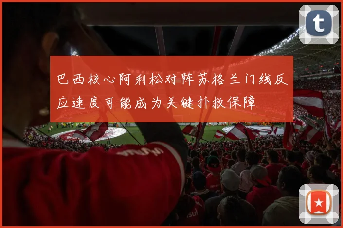 巴西核心阿利松对阵苏格兰门线反应速度可能成为关键扑救保障