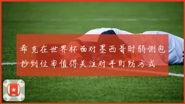 希克在世界杯面对墨西哥时弱侧包抄到位率值得关注对手盯防方式