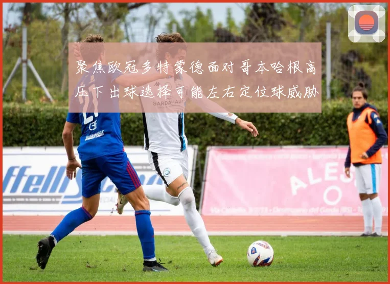 聚焦欧冠多特蒙德面对哥本哈根高压下出球选择可能左右定位球威胁