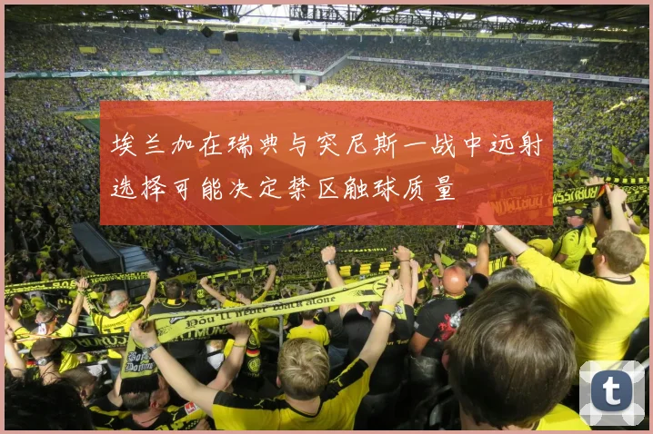 埃兰加在瑞典与突尼斯一战中远射选择可能决定禁区触球质量