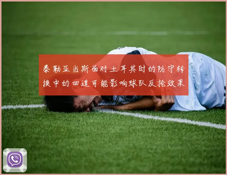 泰勒亚当斯面对土耳其时的防守转换中的回追可能影响球队反抢效果