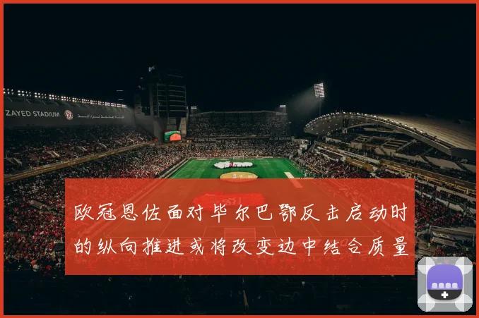 欧冠恩佐面对毕尔巴鄂反击启动时的纵向推进或将改变边中结合质量