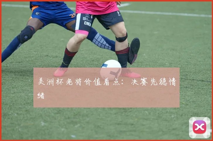 美洲杯老将价值看点：决赛先稳情绪