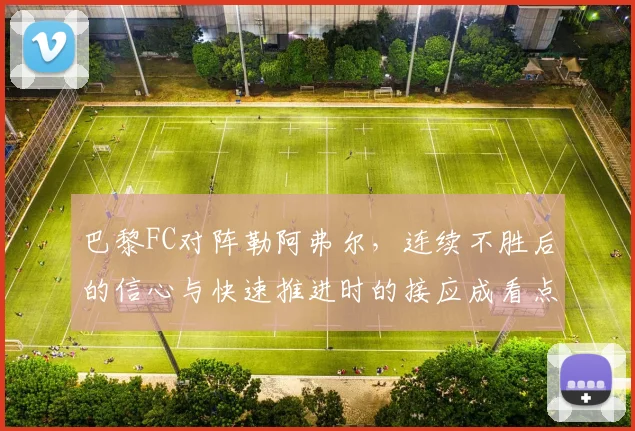 巴黎FC对阵勒阿弗尔，连续不胜后的信心与快速推进时的接应成看点