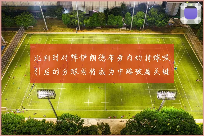 比利时对阵伊朗德布劳内的持球吸引后的分球或将成为中路破局关键