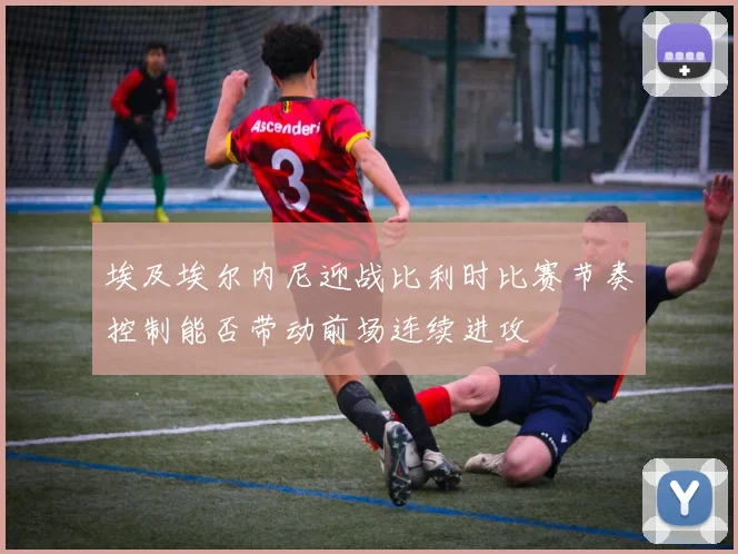 埃及埃尔内尼迎战比利时比赛节奏控制能否带动前场连续进攻
