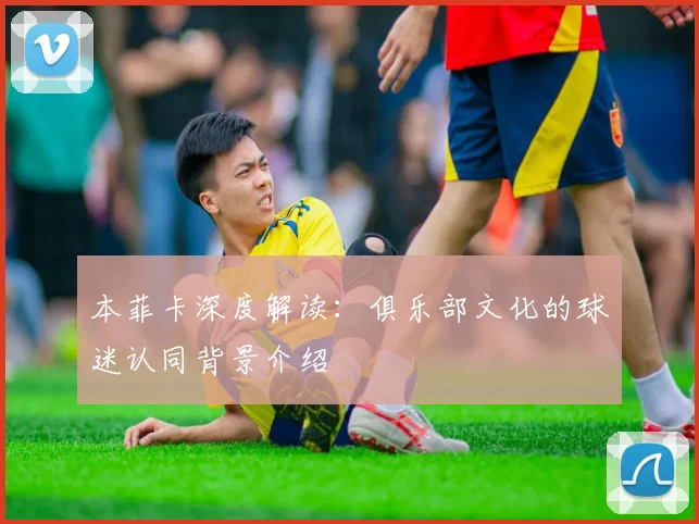 本菲卡深度解读：俱乐部文化的球迷认同背景介绍