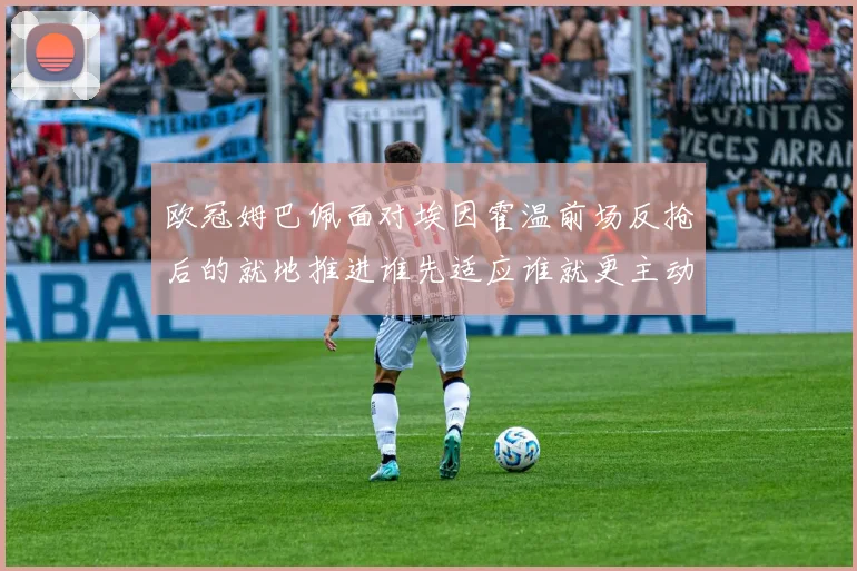 欧冠姆巴佩面对埃因霍温前场反抢后的就地推进谁先适应谁就更主动
