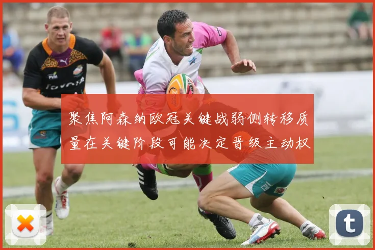 聚焦阿森纳欧冠关键战弱侧转移质量在关键阶段可能决定晋级主动权