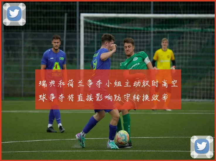瑞典和荷兰争夺小组主动权时高空球争夺将直接影响防守转换效率
