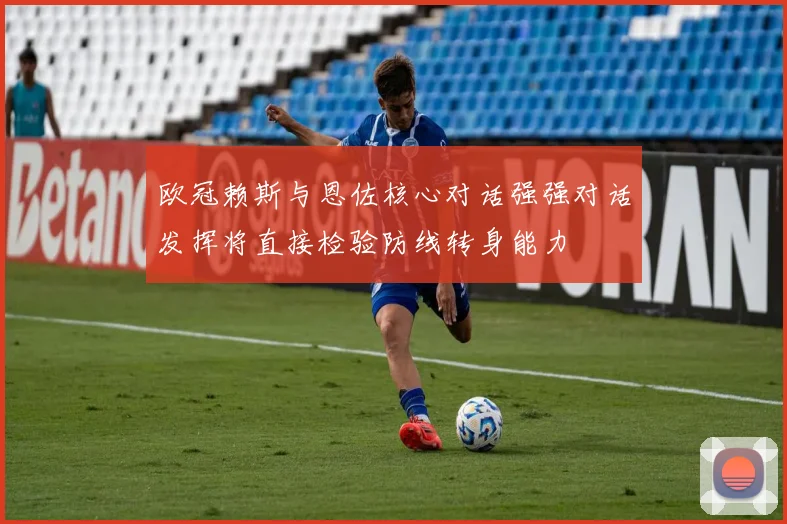 欧冠赖斯与恩佐核心对话强强对话发挥将直接检验防线转身能力